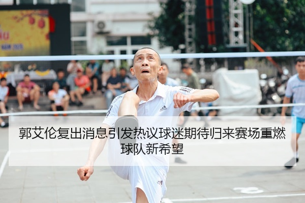 郭艾伦复出消息引发热议球迷期待归来赛场重燃球队新希望